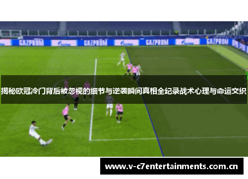揭秘欧冠冷门背后被忽视的细节与逆袭瞬间真相全纪录战术心理与命运交织